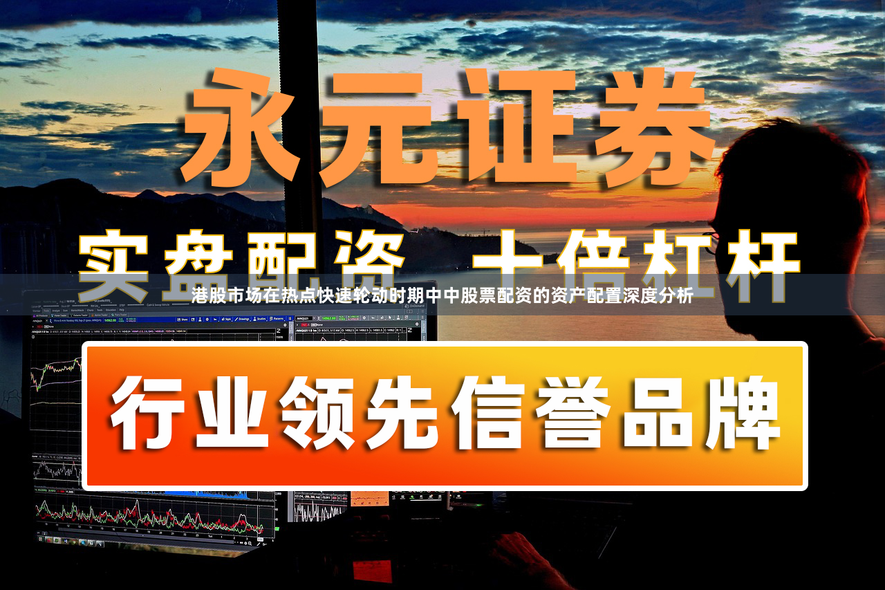 港股市场在热点快速轮动时期中中股票配资的资产配置深度分析