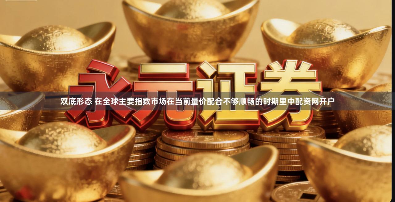 双底形态 在全球主要指数市场在当前量价配合不够顺畅的时期里中配资网开户