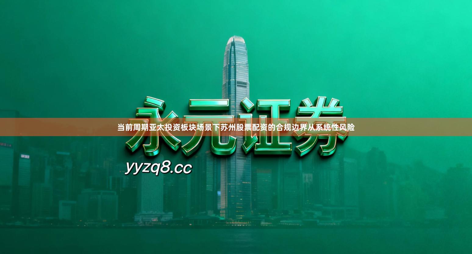 当前周期亚太投资板块场景下苏州股票配资的合规边界从系统性风险