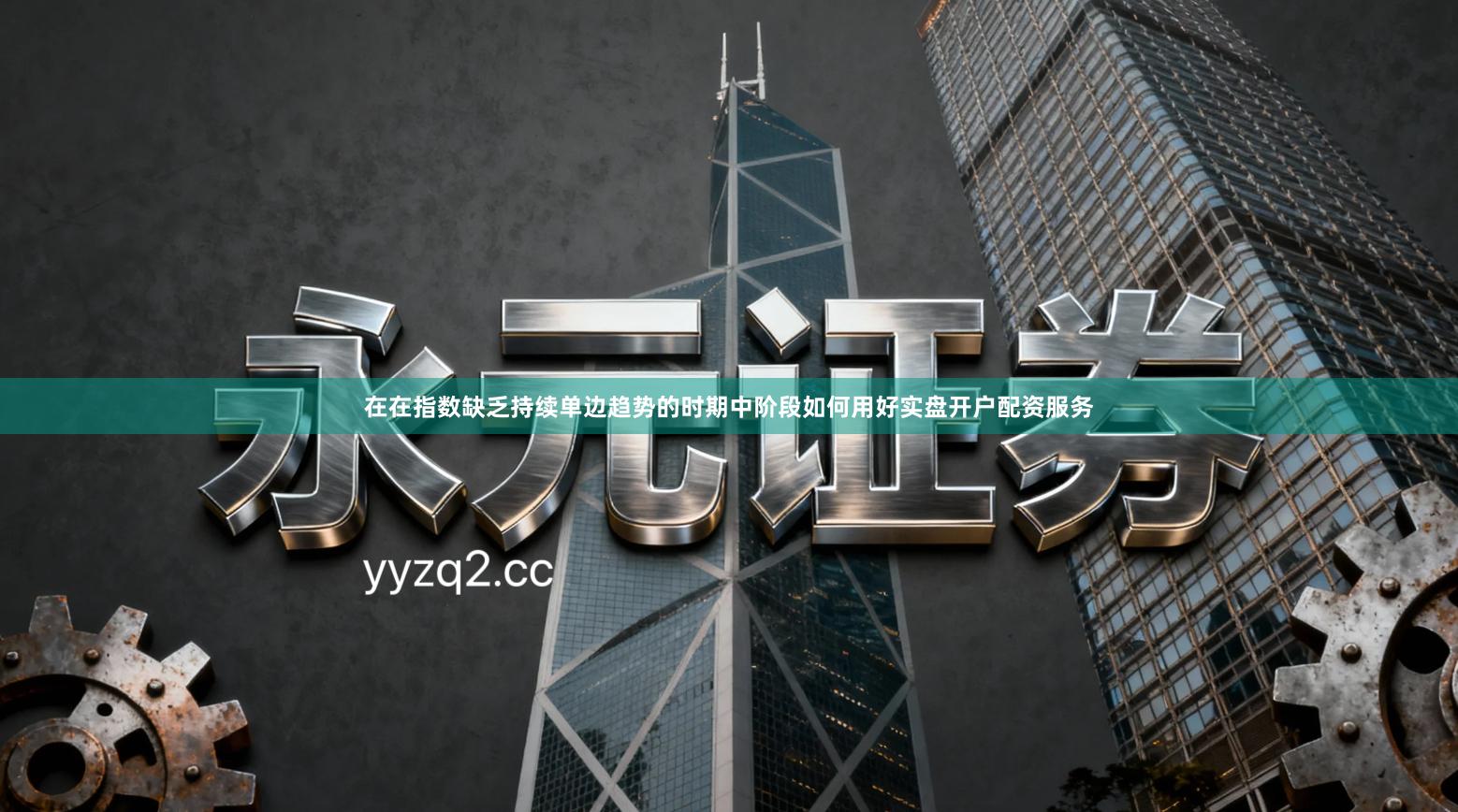 在在指数缺乏持续单边趋势的时期中阶段如何用好实盘开户配资服务