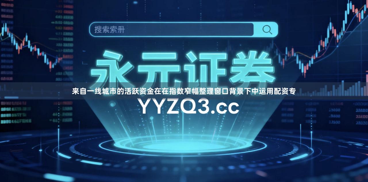 来自一线城市的活跃资金在在指数窄幅整理窗口背景下中运用配资专