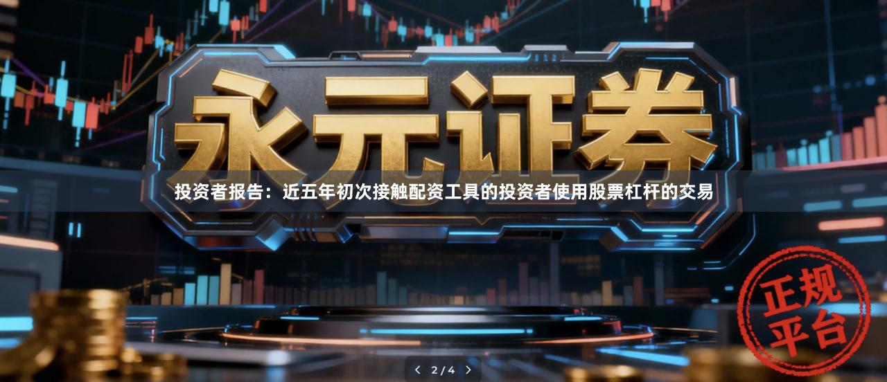 投资者报告：近五年初次接触配资工具的投资者使用股票杠杆的交易