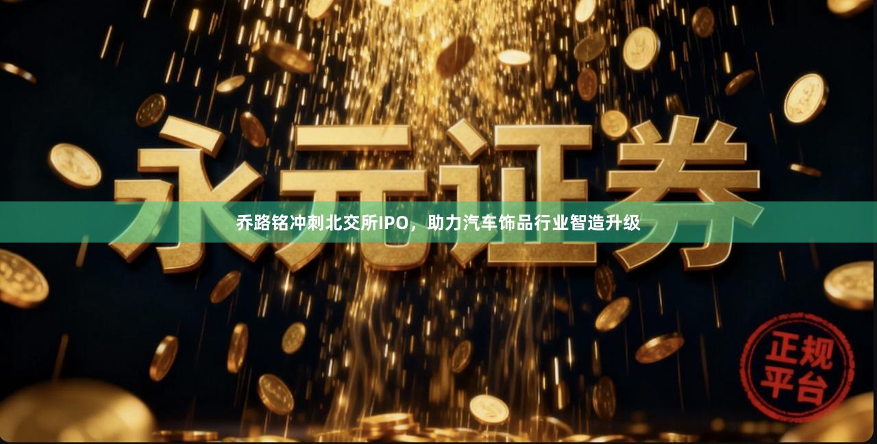 乔路铭冲刺北交所IPO，助力汽车饰品行业智造升级